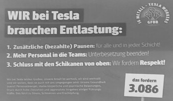Dieses Banner haben die IG-Metaller auf der Betriebsversammlung bei Tesla am 20.03.2025 (siehe vorige Seite) hochgehalten: „Wir bei Tesla leisten Großes. Unsere Arbeit ist wertvoll, wir sind wertvoll! Und wir wollen, dass so auch mit uns umgegangen wird. Unsere Gesundheit zuerst! Personalmangel, starke körperliche und psychische Belastungen, Druck durch hohe Zielzahlen und aggressives Vorgehen einiger Führungskräfte. Das führt zu Stress, Schmerzen und Erschöpfung.“ Einen ausführlichen Bericht über die Betriebsversammlung gibt es hier: archive.is/nsXNJ